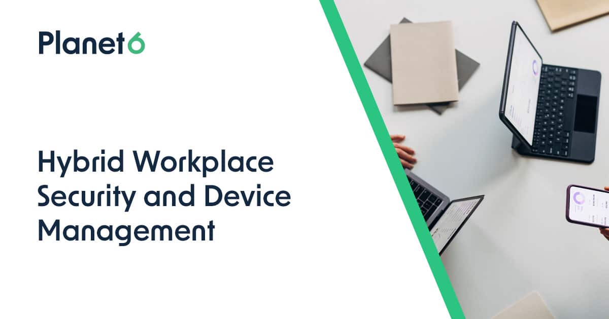 Securing the Hybrid Workplace With Effective Device Management | Planet6